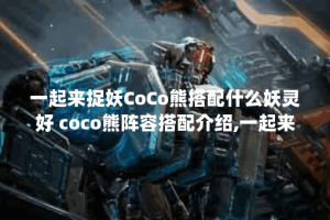 一起来捉妖CoCo熊搭配什么妖灵好 coco熊阵容搭配介绍,一起来捉妖资讯