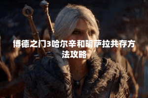 博德之门3哈尔辛和明萨拉共存方法攻略