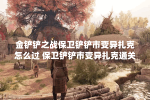 金铲铲之战保卫铲铲市变异扎克怎么过 保卫铲铲市变异扎克通关攻略