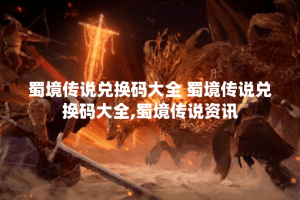 蜀境传说兑换码大全 蜀境传说兑换码大全,蜀境传说资讯