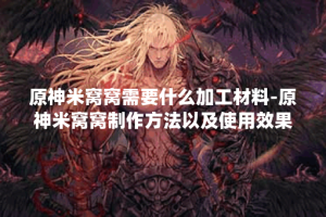 原神米窝窝需要什么加工材料-原神米窝窝制作方法以及使用效果展示