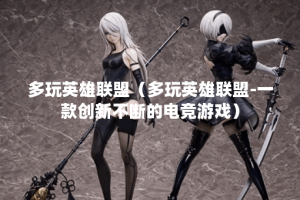 多玩英雄联盟（多玩英雄联盟-一款创新不断的电竞游戏）