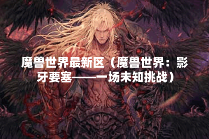 魔兽世界最新区（魔兽世界：影牙要塞——一场未知挑战）