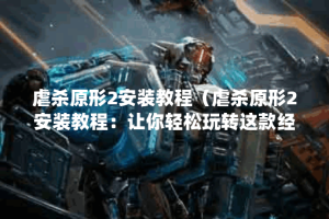 虐杀原形2安装教程（虐杀原形2安装教程：让你轻松玩转这款经典游戏）