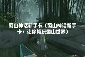 蜀山神话新手卡（蜀山神话新手卡：让你畅玩蜀山世界）