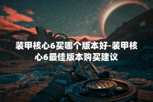 装甲核心6买哪个版本好-装甲核心6最佳版本购买建议