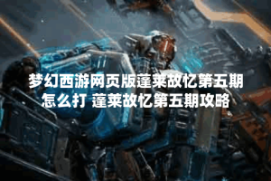梦幻西游网页版蓬莱故忆第五期怎么打 蓬莱故忆第五期攻略