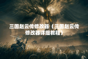 三国赵云传修改器（三国赵云传修改器详细教程）