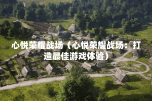 心悦荣耀战场（心悦荣耀战场：打造最佳游戏体验）