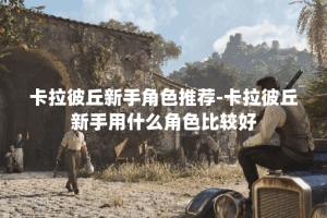 卡拉彼丘新手角色推荐-卡拉彼丘新手用什么角色比较好
