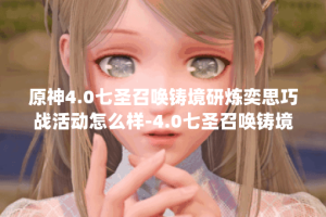 原神4.0七圣召唤铸境研炼奕思巧战活动怎么样-4.0七圣召唤铸境研炼奕思巧战活动介绍介绍