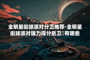 全明星街球派对分卫推荐-全明星街球派对强力得分后卫​有哪些