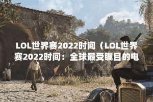 LOL世界赛2022时间（LOL世界赛2022时间：全球最受瞩目的电竞盛宴即将来临