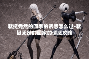 就挺秃然的回家的诱惑怎么过-就挺秃然的回家的诱惑攻略