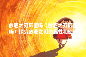 放逐之刃厉害吗（放逐之刃厉害吗？探究放逐之刃的属性和使用技巧）