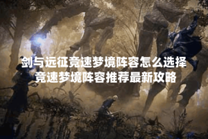 剑与远征竞速梦境阵容怎么选择 竞速梦境阵容推荐最新攻略