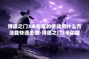 博德之门3米尔寇的使徒用什么方法能快速击败-博德之门3米尔寇的使徒最新打法教学