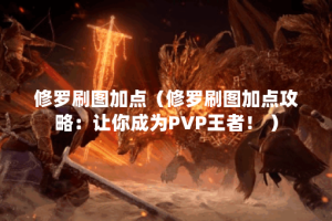 修罗刷图加点（修罗刷图加点攻略：让你成为PVP王者！ ）