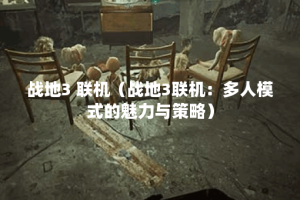 战地3 联机（战地3联机：多人模式的魅力与策略）