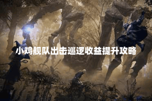 小鸡舰队出击巡逻收益提升攻略