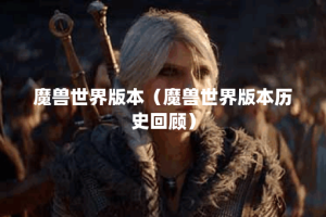 魔兽世界版本（魔兽世界版本历史回顾）