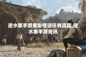 逆水寒手游鬼影怪谈任务流程,逆水寒手游资讯