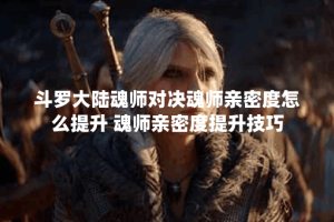 斗罗大陆魂师对决魂师亲密度怎么提升 魂师亲密度提升技巧