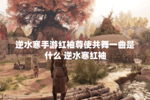 逆水寒手游红袖尊使共舞一曲是什么 逆水寒红袖