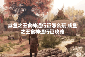 咸鱼之王食神通行证怎么玩 咸鱼之王食神通行证攻略