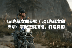 lol光辉女郎天赋（LOL光辉女郎天赋：掌握正确技能，打造你的胜利之路