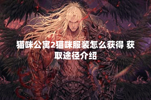 猫咪公寓2猫咪服装怎么获得 获取途径介绍 猫咪公寓2猫咪服装怎么获得 获取途径介绍