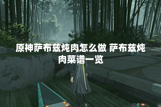 原神萨布兹炖肉怎么做 萨布兹炖肉菜谱一览 原神萨布兹炖肉怎么做 萨布兹炖肉菜谱一览