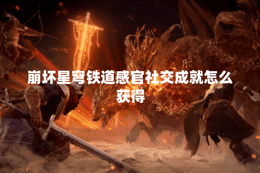 崩坏星穹铁道感官社交成就怎么获得 崩坏星穹铁道感官社交成就怎么获得