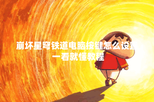 崩坏星穹铁道电脑按键怎么设置 一看就懂教程 崩坏星穹铁道电脑按键怎么设置 一看就懂教程