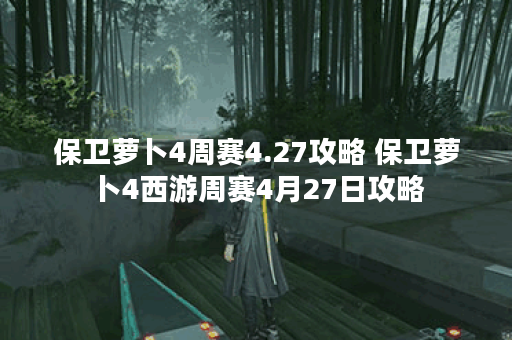 保卫萝卜4周赛4.27攻略 保卫萝卜4西游周赛4月27日攻略 保卫萝卜4周赛4.27攻略 保卫萝卜4西游周赛4月27日攻略