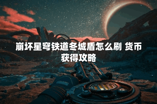 崩坏星穹铁道冬城盾怎么刷 货币获得攻略 崩坏星穹铁道冬城盾怎么刷 货币获得攻略