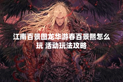 江南百景图龙华游春百景熙怎么玩 活动玩法攻略