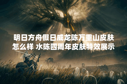 明日方舟假日威龙陈万重山皮肤怎么样 水陈四周年皮肤特效展示