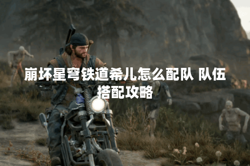 崩坏星穹铁道希儿怎么配队 队伍搭配攻略