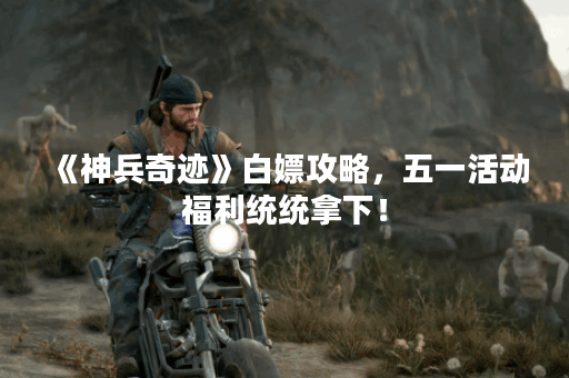 《神兵奇迹》白嫖攻略，五一活动福利统统拿下！