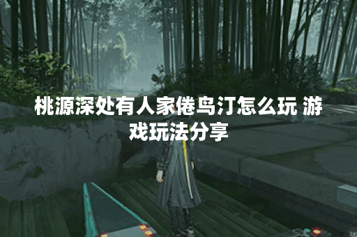 桃源深处有人家倦鸟汀怎么玩 游戏玩法分享