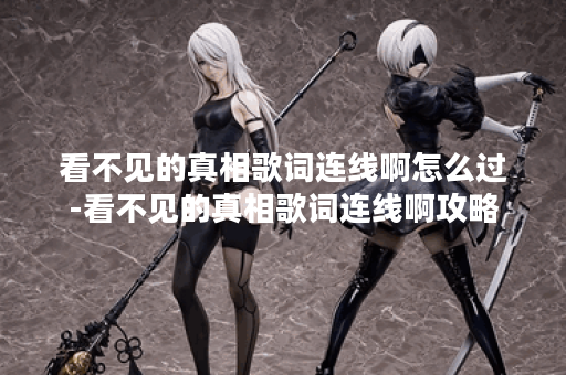 看不见的真相歌词连线啊怎么过-看不见的真相歌词连线啊攻略 看不见的真相歌词连线啊怎么过-看不见的真相歌词连线啊攻略