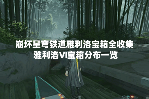崩坏星穹铁道雅利洛宝箱全收集 雅利洛Ⅵ宝箱分布一览 崩坏星穹铁道雅利洛宝箱全收集 雅利洛Ⅵ宝箱分布一览