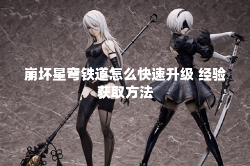 崩坏星穹铁道怎么快速升级 经验获取方法