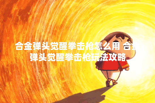 合金弹头觉醒拳击枪怎么用 合金弹头觉醒拳击枪玩法攻略