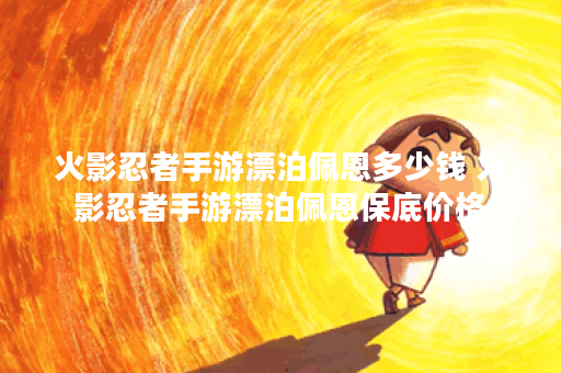 火影忍者手游漂泊佩恩多少钱 火影忍者手游漂泊佩恩保底价格