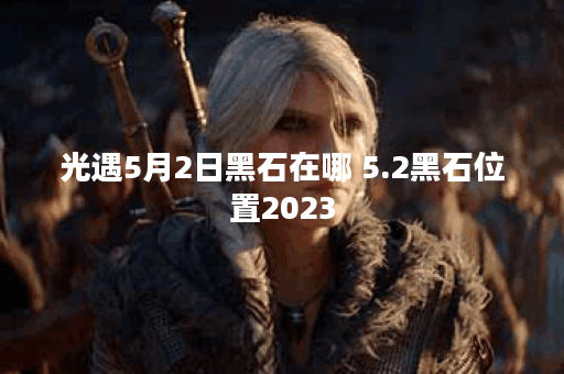光遇5月2日黑石在哪 5.2黑石位置2023 光遇5月2日黑石在哪 5.2黑石位置2023
