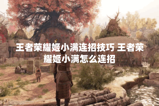 王者荣耀姬小满连招技巧 王者荣耀姬小满怎么连招 王者荣耀姬小满连招技巧 王者荣耀姬小满怎么连招