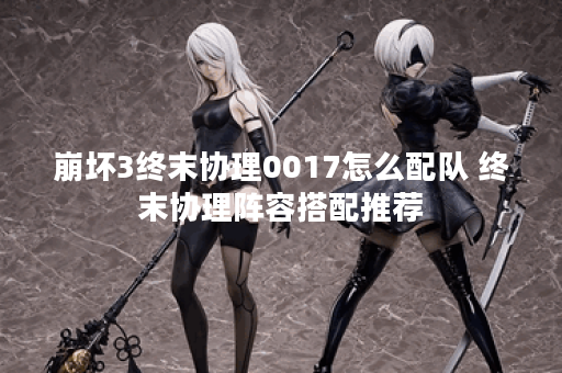 崩坏3终末协理0017怎么配队 终末协理阵容搭配推荐