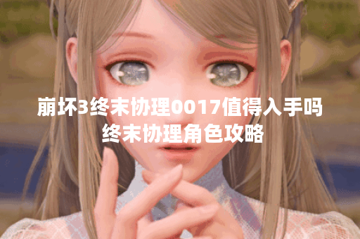 崩坏3终末协理0017值得入手吗 终末协理角色攻略